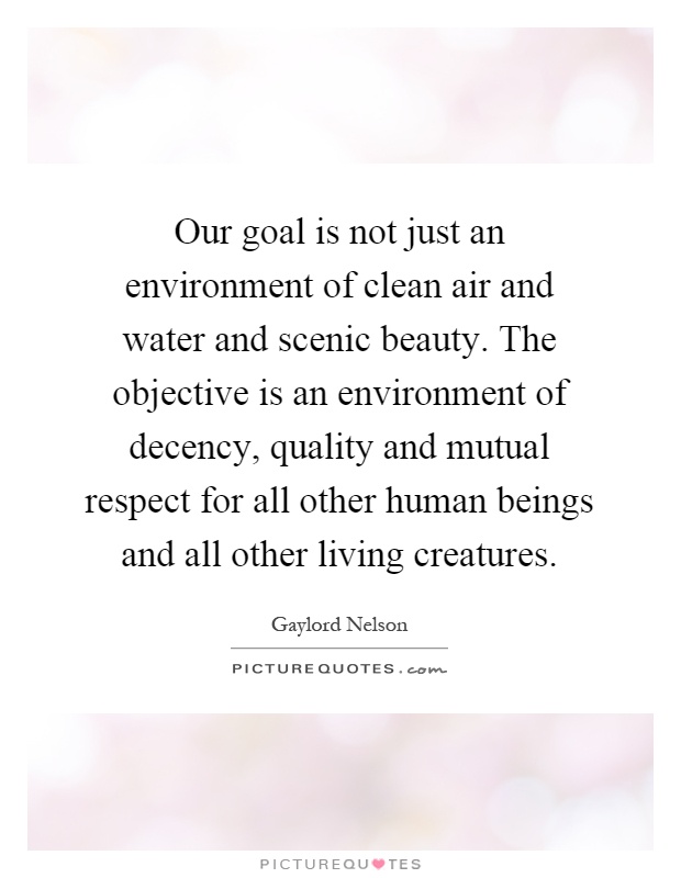 Our goal is not just an environment of clean air and water and scenic beauty. The objective is an environment of decency, quality and mutual respect for all other human beings and all other living creatures Picture Quote #1