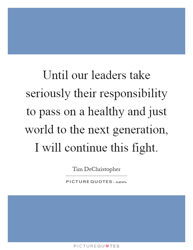 Until our leaders take seriously their responsibility to pass on a healthy and just world to the next generation, I will continue this fight Picture Quote #1