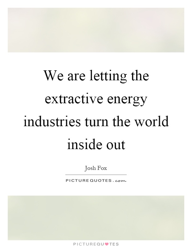 We are letting the extractive energy industries turn the world inside out Picture Quote #1