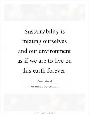 Sustainability is treating ourselves and our environment as if we are to live on this earth forever Picture Quote #1