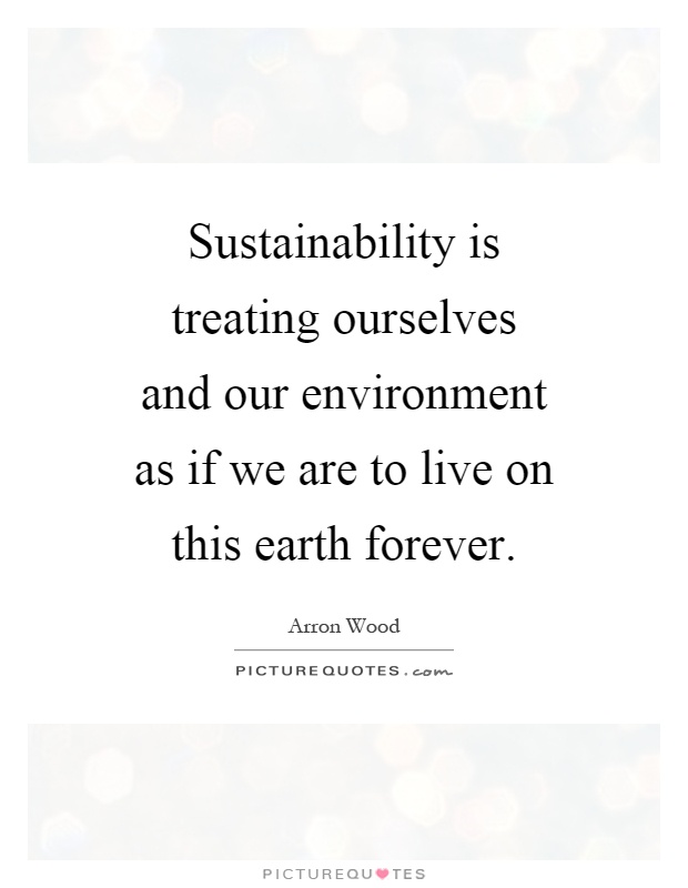 Sustainability is treating ourselves and our environment as if we are to live on this earth forever Picture Quote #1
