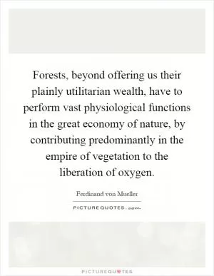 Forests, beyond offering us their plainly utilitarian wealth, have to perform vast physiological functions in the great economy of nature, by contributing predominantly in the empire of vegetation to the liberation of oxygen Picture Quote #1