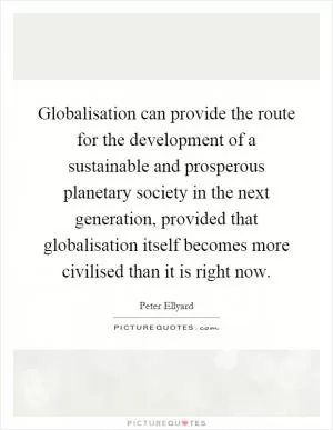 Globalisation can provide the route for the development of a sustainable and prosperous planetary society in the next generation, provided that globalisation itself becomes more civilised than it is right now Picture Quote #1