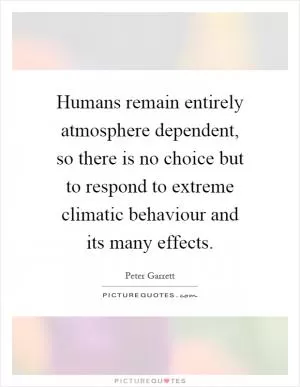 Humans remain entirely atmosphere dependent, so there is no choice but to respond to extreme climatic behaviour and its many effects Picture Quote #1