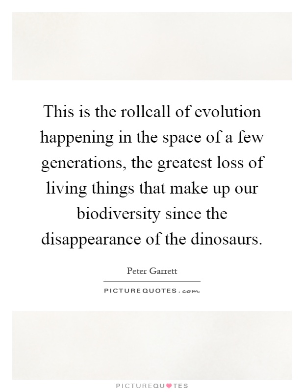 This is the rollcall of evolution happening in the space of a few generations, the greatest loss of living things that make up our biodiversity since the disappearance of the dinosaurs Picture Quote #1