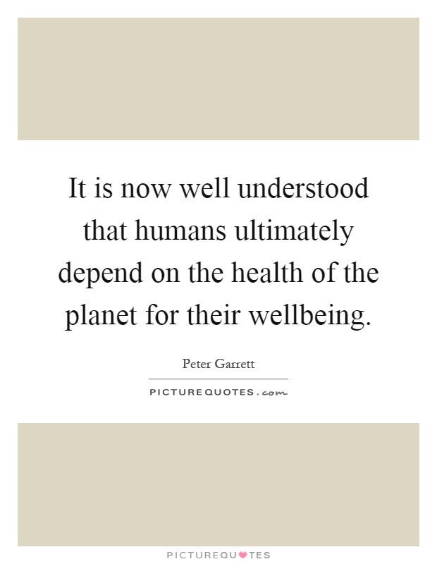 It is now well understood that humans ultimately depend on the health of the planet for their wellbeing Picture Quote #1