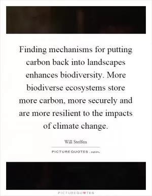 Finding mechanisms for putting carbon back into landscapes enhances biodiversity. More biodiverse ecosystems store more carbon, more securely and are more resilient to the impacts of climate change Picture Quote #1