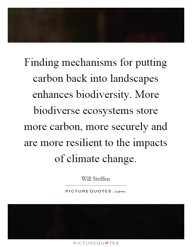 Finding mechanisms for putting carbon back into landscapes enhances biodiversity. More biodiverse ecosystems store more carbon, more securely and are more resilient to the impacts of climate change Picture Quote #1