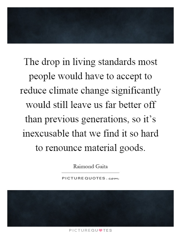 The drop in living standards most people would have to accept to reduce climate change significantly would still leave us far better off than previous generations, so it's inexcusable that we find it so hard to renounce material goods Picture Quote #1