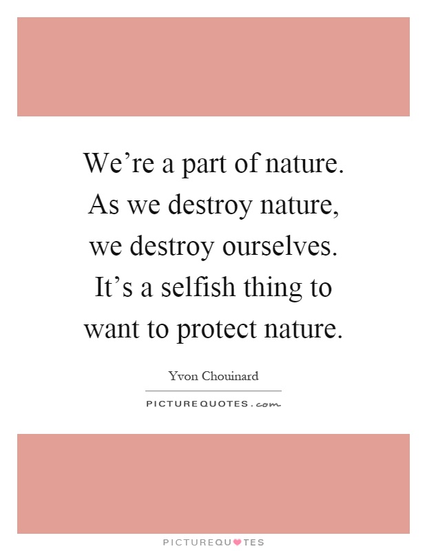 We're a part of nature. As we destroy nature, we destroy ourselves. It's a selfish thing to want to protect nature Picture Quote #1
