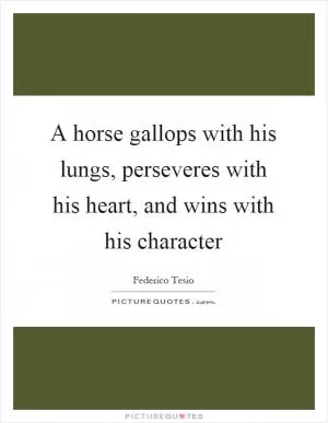 A horse gallops with his lungs, perseveres with his heart, and wins with his character Picture Quote #1