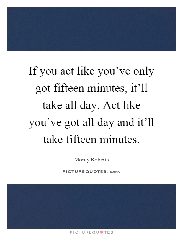If you act like you've only got fifteen minutes, it'll take all day. Act like you've got all day and it'll take fifteen minutes Picture Quote #1
