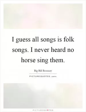 I guess all songs is folk songs. I never heard no horse sing them Picture Quote #1