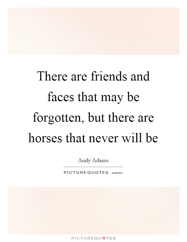 There are friends and faces that may be forgotten, but there are horses that never will be Picture Quote #1