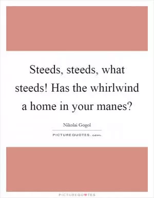 Steeds, steeds, what steeds! Has the whirlwind a home in your manes? Picture Quote #1