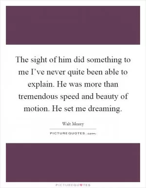 The sight of him did something to me I’ve never quite been able to explain. He was more than tremendous speed and beauty of motion. He set me dreaming Picture Quote #1