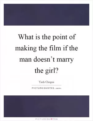 What is the point of making the film if the man doesn’t marry the girl? Picture Quote #1