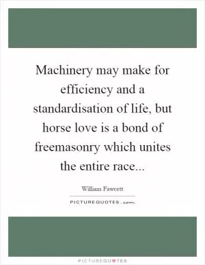 Machinery may make for efficiency and a standardisation of life, but horse love is a bond of freemasonry which unites the entire race Picture Quote #1