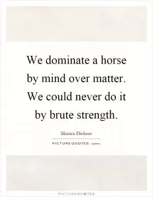 We dominate a horse by mind over matter. We could never do it by brute strength Picture Quote #1