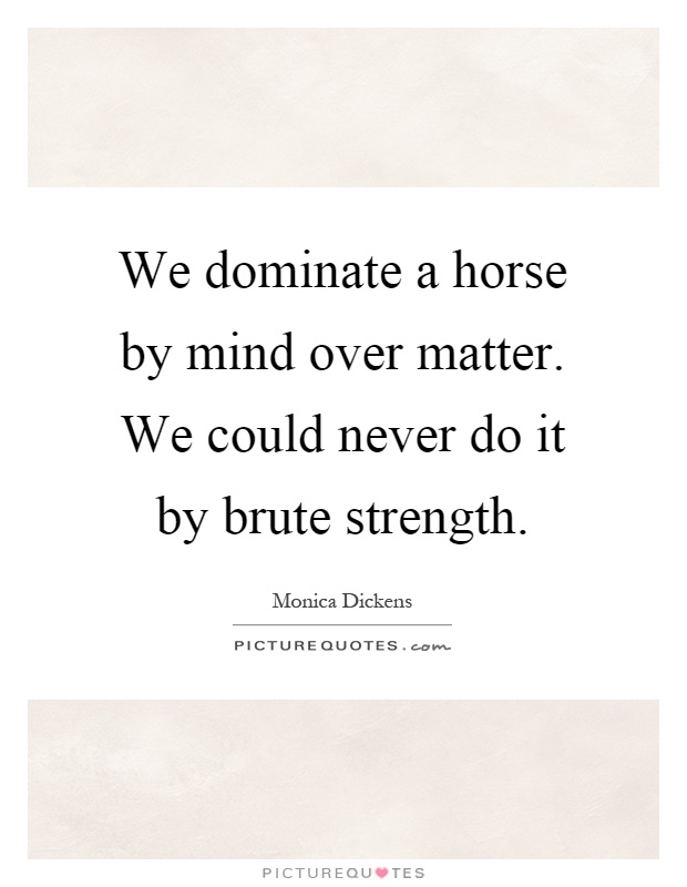 We dominate a horse by mind over matter. We could never do it by brute strength Picture Quote #1
