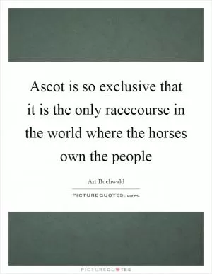 Ascot is so exclusive that it is the only racecourse in the world where the horses own the people Picture Quote #1