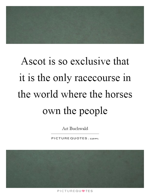 Ascot is so exclusive that it is the only racecourse in the world where the horses own the people Picture Quote #1