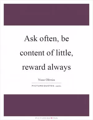 Ask often, be content of little, reward always Picture Quote #1