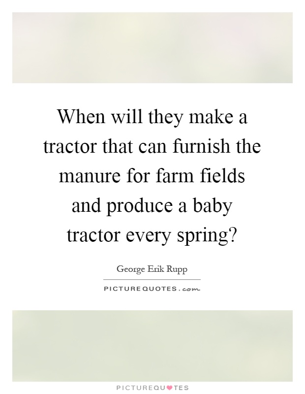 When will they make a tractor that can furnish the manure for farm fields and produce a baby tractor every spring? Picture Quote #1