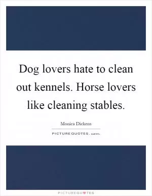 Dog lovers hate to clean out kennels. Horse lovers like cleaning stables Picture Quote #1