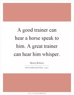 A good trainer can hear a horse speak to him. A great trainer can hear him whisper Picture Quote #1