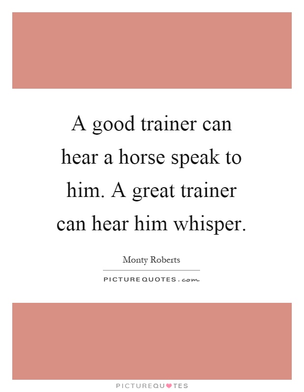 A good trainer can hear a horse speak to him. A great trainer can hear him whisper Picture Quote #1