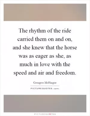 The rhythm of the ride carried them on and on, and she knew that the horse was as eager as she, as much in love with the speed and air and freedom Picture Quote #1