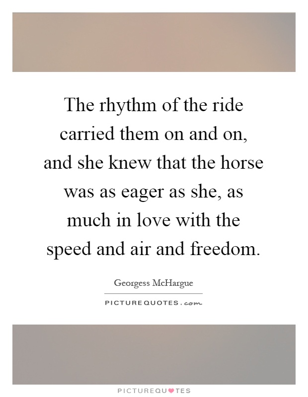 The rhythm of the ride carried them on and on, and she knew that the horse was as eager as she, as much in love with the speed and air and freedom Picture Quote #1