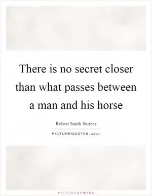 There is no secret closer than what passes between a man and his horse Picture Quote #1