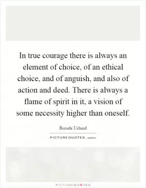 In true courage there is always an element of choice, of an ethical choice, and of anguish, and also of action and deed. There is always a flame of spirit in it, a vision of some necessity higher than oneself Picture Quote #1