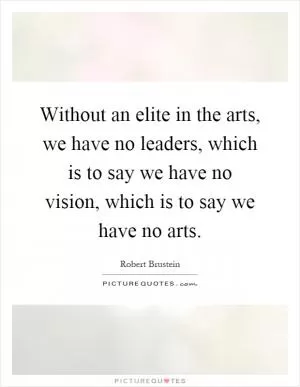 Without an elite in the arts, we have no leaders, which is to say we have no vision, which is to say we have no arts Picture Quote #1