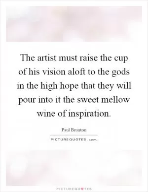 The artist must raise the cup of his vision aloft to the gods in the high hope that they will pour into it the sweet mellow wine of inspiration Picture Quote #1