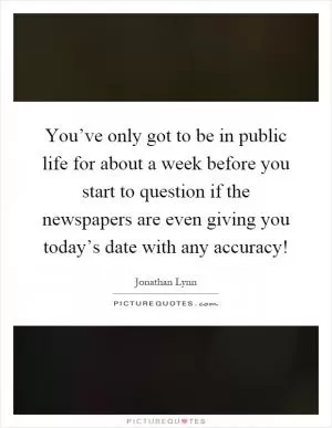 You’ve only got to be in public life for about a week before you start to question if the newspapers are even giving you today’s date with any accuracy! Picture Quote #1