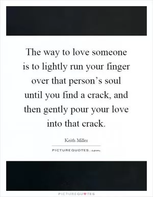 The way to love someone is to lightly run your finger over that person’s soul until you find a crack, and then gently pour your love into that crack Picture Quote #1