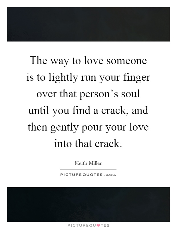 The way to love someone is to lightly run your finger over that person's soul until you find a crack, and then gently pour your love into that crack Picture Quote #1