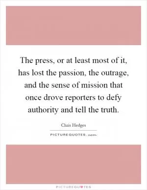 The press, or at least most of it, has lost the passion, the outrage, and the sense of mission that once drove reporters to defy authority and tell the truth Picture Quote #1