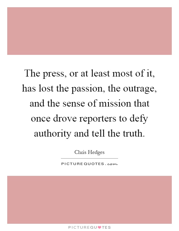The press, or at least most of it, has lost the passion, the outrage, and the sense of mission that once drove reporters to defy authority and tell the truth Picture Quote #1