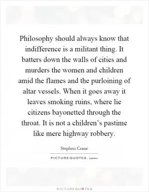 Philosophy should always know that indifference is a militant thing. It batters down the walls of cities and murders the women and children amid the flames and the purloining of altar vessels. When it goes away it leaves smoking ruins, where lie citizens bayonetted through the throat. It is not a children’s pastime like mere highway robbery Picture Quote #1