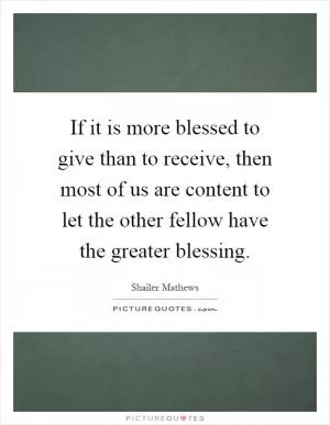 If it is more blessed to give than to receive, then most of us are content to let the other fellow have the greater blessing Picture Quote #1