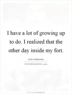 I have a lot of growing up to do. I realized that the other day inside my fort Picture Quote #1