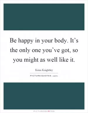 Be happy in your body. It’s the only one you’ve got, so you might as well like it Picture Quote #1
