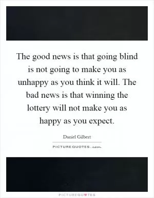 The good news is that going blind is not going to make you as unhappy as you think it will. The bad news is that winning the lottery will not make you as happy as you expect Picture Quote #1