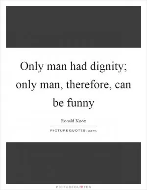Only man had dignity; only man, therefore, can be funny Picture Quote #1