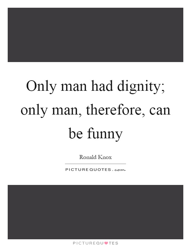 Only man had dignity; only man, therefore, can be funny Picture Quote #1