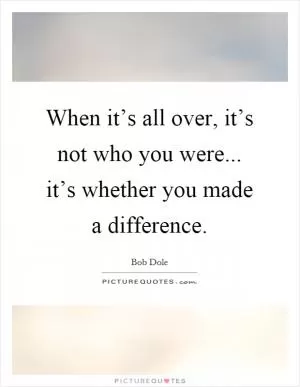 When it’s all over, it’s not who you were... it’s whether you made a difference Picture Quote #1